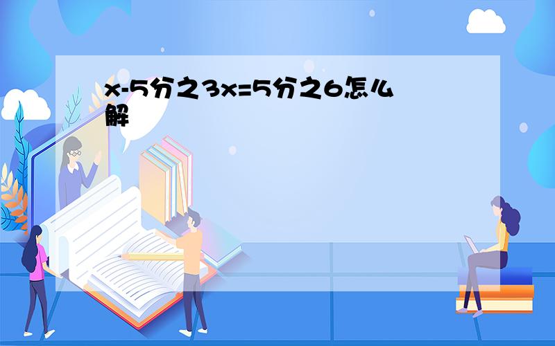 x-5分之3x=5分之6怎么解