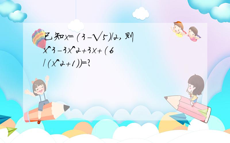 已知x=(3-√5)/2,则x^3-3x^2+3x+(6/(x^2+1))=?