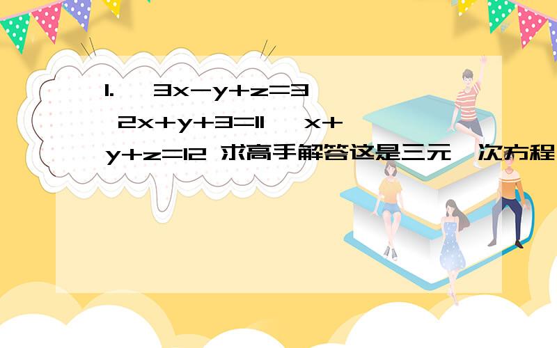 1.{ 3x-y+z=3 { 2x+y+3=11 {x+y+z=12 求高手解答这是三元一次方程