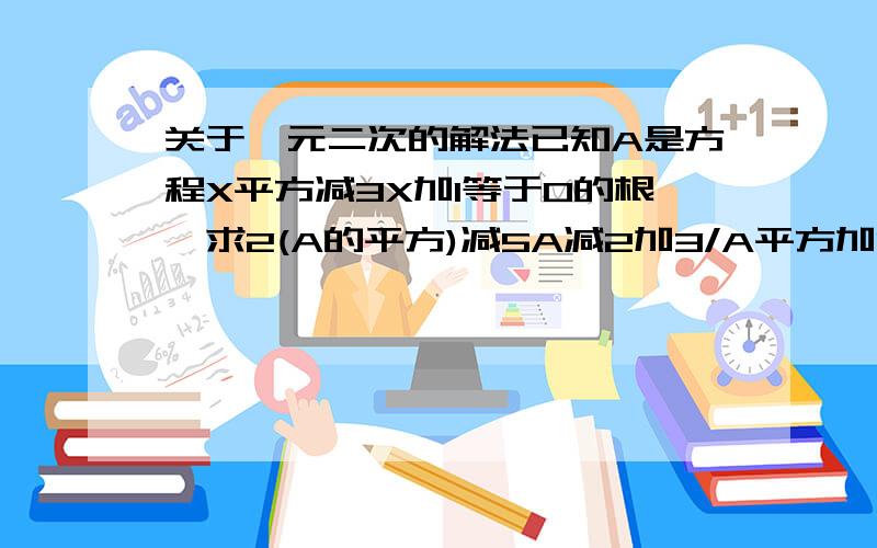 关于一元二次的解法已知A是方程X平方减3X加1等于0的根,求2(A的平方)减5A减2加3/A平方加1的值抱歉,