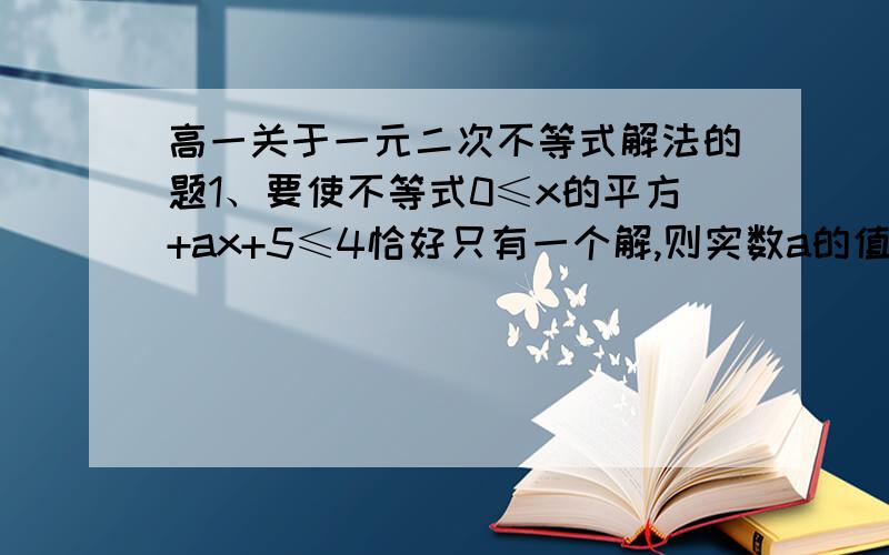 高一关于一元二次不等式解法的题1、要使不等式0≤x的平方+ax+5≤4恰好只有一个解,则实数a的值为多少?2、分别求使方程 x的平方-mx-m+3=0的两根满足下列条件的m值的取值范围.（1）两根都在-4