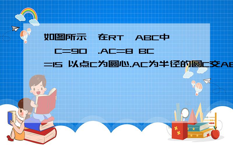 如图所示,在RT△ABC中,∠C=90°.AC=8 BC=15 以点C为圆心.AC为半径的圆C交AB与点D.求AD长度