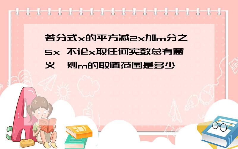 若分式x的平方减2x加m分之5x 不论x取任何实数总有意义,则m的取值范围是多少