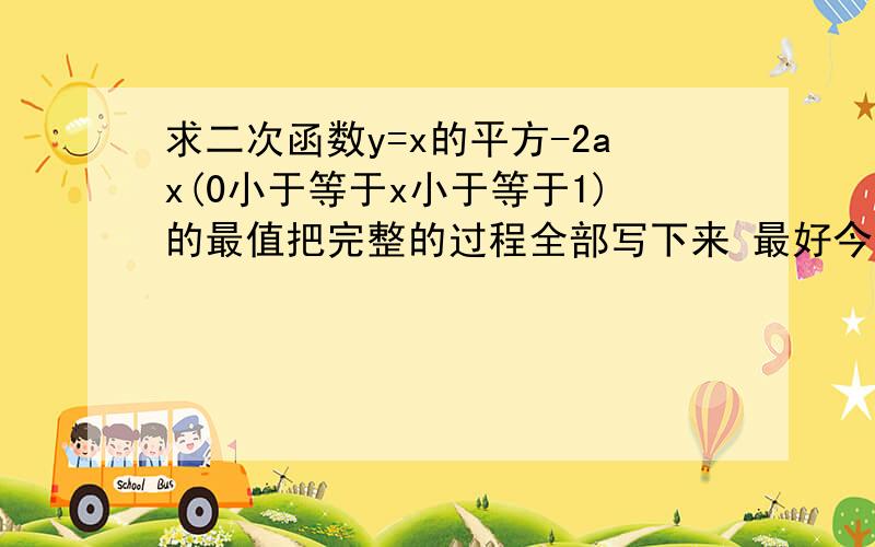 求二次函数y=x的平方-2ax(0小于等于x小于等于1)的最值把完整的过程全部写下来 最好今晚就把它做出来