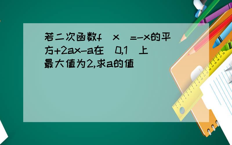 若二次函数f(x)=-x的平方+2ax-a在[0,1]上最大值为2,求a的值