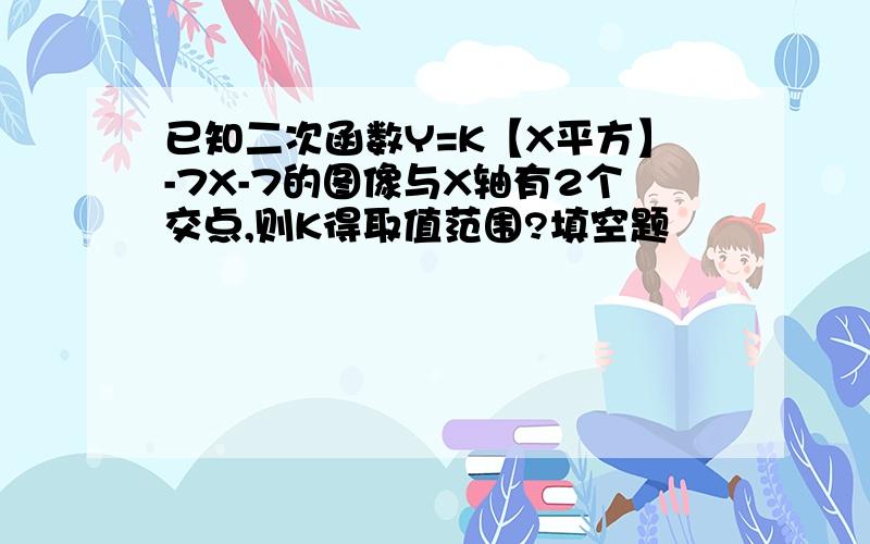 已知二次函数Y=K【X平方】-7X-7的图像与X轴有2个交点,则K得取值范围?填空题