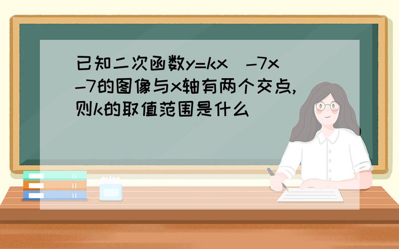 已知二次函数y=kx^-7x-7的图像与x轴有两个交点,则k的取值范围是什么