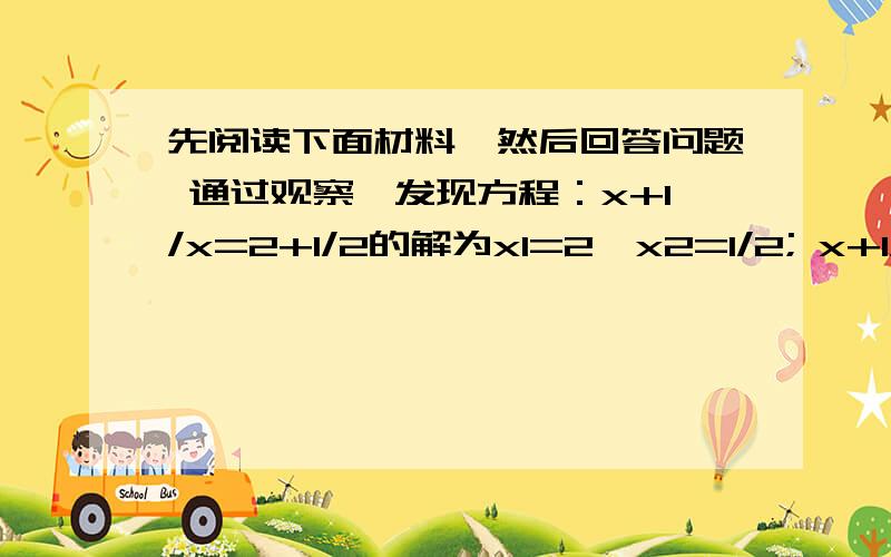 先阅读下面材料,然后回答问题 通过观察,发现方程：x+1/x=2+1/2的解为x1=2,x2=1/2; x+1/x=3+1/3的解为x1=3,x2=1/3; x+1/x=4+1/4的解为x1=4,x2=1/4; …… 猜想关于x的方程x-1/x=1又1/2的解并验证你的结论