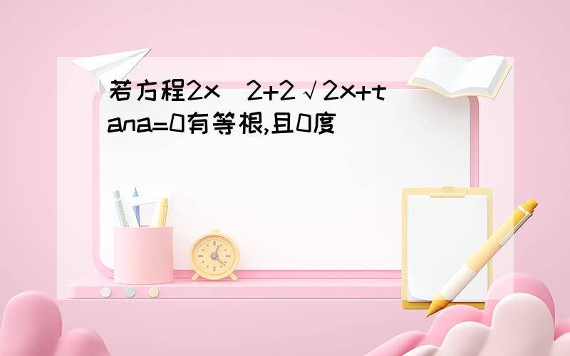 若方程2x^2+2√2x+tana=0有等根,且0度