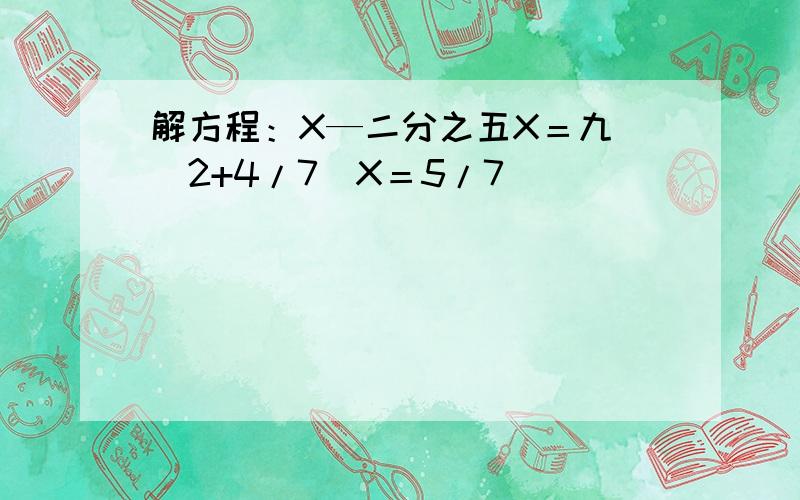 解方程：X—二分之五X＝九 （2+4/7）X＝5/7