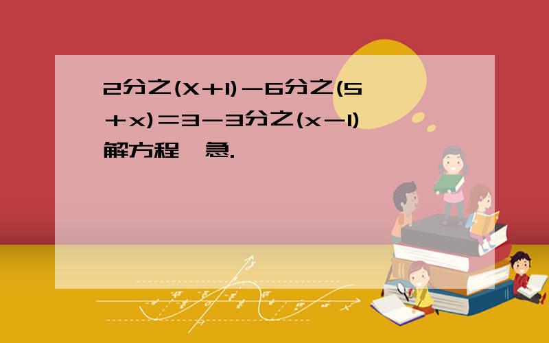 2分之(X＋1)－6分之(5＋x)＝3－3分之(x－1)解方程,急.