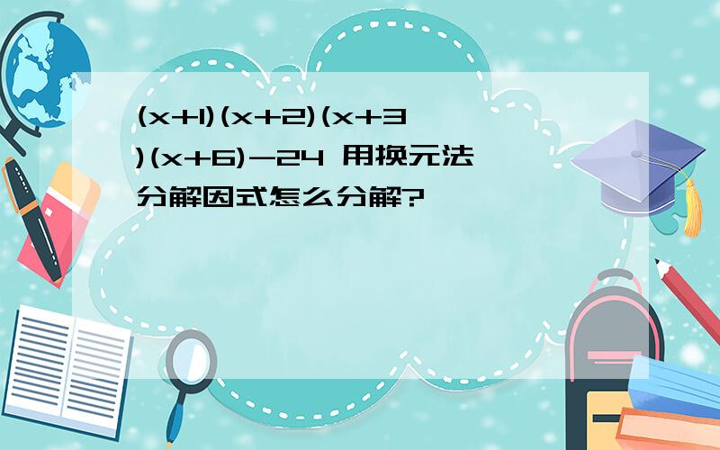 (x+1)(x+2)(x+3)(x+6)-24 用换元法分解因式怎么分解?