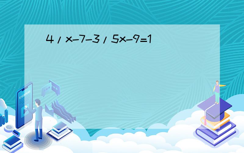 4/x-7-3/5x-9=1