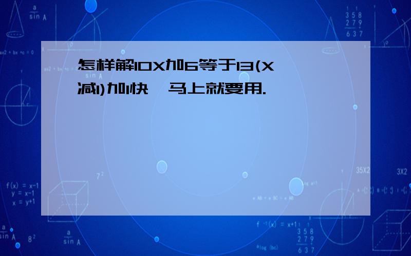 怎样解10X加6等于13(X减1)加1快,马上就要用.