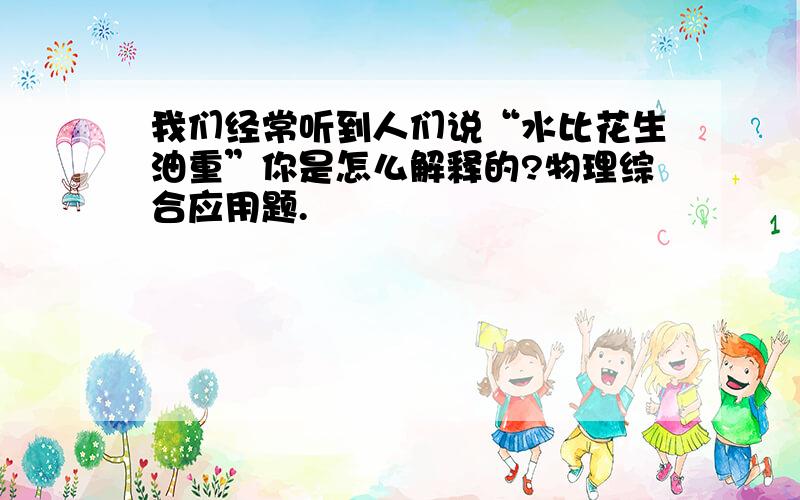 我们经常听到人们说“水比花生油重”你是怎么解释的?物理综合应用题.