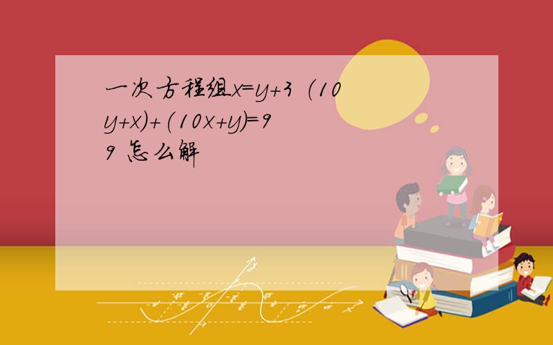 一次方程组x=y+3 （10y+x)+(10x+y)=99 怎么解