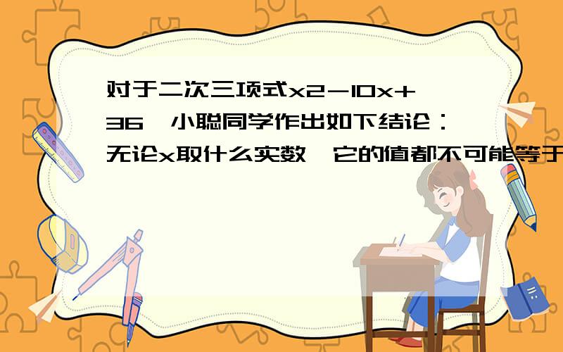 对于二次三项式x2－10x+36,小聪同学作出如下结论：无论x取什么实数,它的值都不可能等于11．你是否同意他