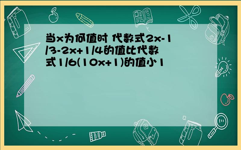 当x为何值时 代数式2x-1/3-2x+1/4的值比代数式1/6(10x+1)的值小1