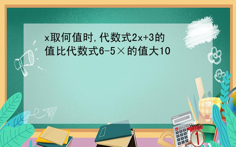 x取何值时,代数式2x+3的值比代数式6-5×的值大10