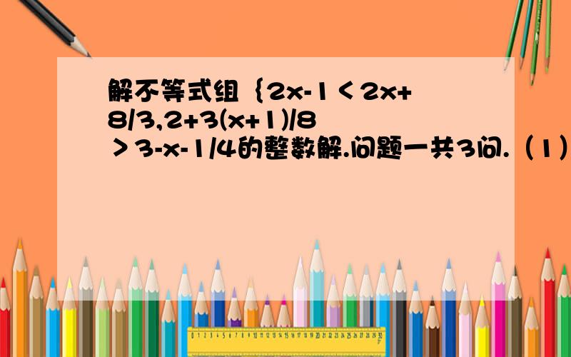 解不等式组｛2x-1＜2x+8/3,2+3(x+1)/8＞3-x-1/4的整数解.问题一共3问.（1）求此不等式的整数解．（2）  若上述整数解满足方程mx+6=x-2m,求m的值．（3）求式子m2011-1    m2012       网址：http://www.jyeoo.com/