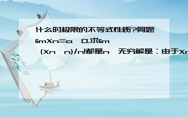 什么时极限的不等式性质?同题limXn=a＞0，求lim (Xn^n)/n!都是n→无穷解是：由于Xn→a，故存在N,当n＞N时，0＜Xn＜2a,于是0＜ (Xn^n)/n!＜ (2a^n)/n!又lim(2a^n)/n!=0,故lim (Xn^n)/n!=0其实就是：当我非常靠近