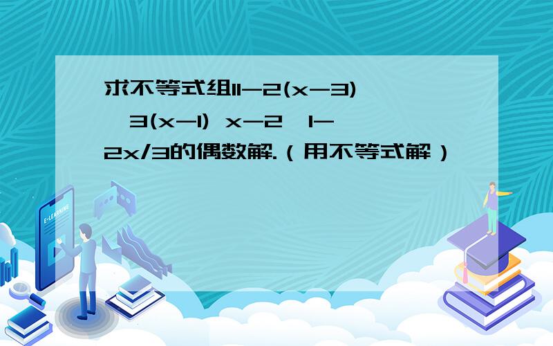 求不等式组11-2(x-3)≥3(x-1) x-2>1-2x/3的偶数解.（用不等式解）