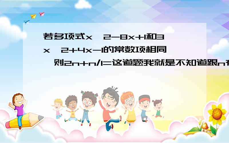 若多项式x^2-8x+1和3x^2+4x-1的常数项相同,则2n+n/1=这道题我就是不知道跟n有什么关系,也许题目出错了吧