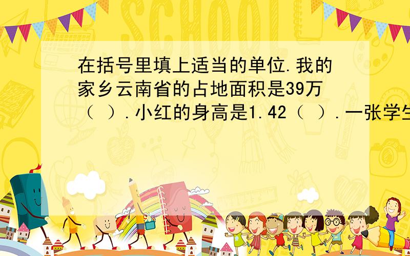 在括号里填上适当的单位.我的家乡云南省的占地面积是39万（ ）.小红的身高是1.42（ ）.一张学生饭卡的面积约是45（ ）.