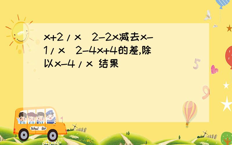 x+2/x^2-2x减去x-1/x^2-4x+4的差,除以x-4/x 结果