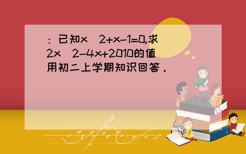 ：已知x^2+x-1=0,求2x^2-4x+2010的值用初二上学期知识回答。