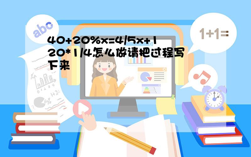 40+20%x=4/5x+120*1/4怎么做请把过程写下来