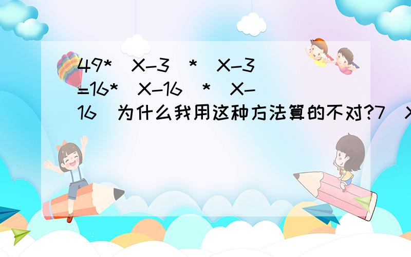49*(X-3)*(X-3)=16*(X-16)*(X-16)为什么我用这种方法算的不对?7（X-3)=正负(X-16)所以X1=-43/3,X2=85/11
