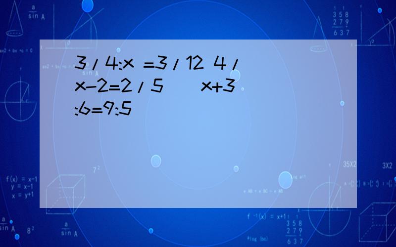 3/4:x =3/12 4/x-2=2/5 ( x+3):6=9:5