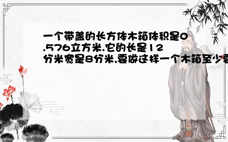 一个带盖的长方体木箱体积是0.576立方米.它的长是12分米宽是8分米,要做这样一个木箱至少要用多少平方米