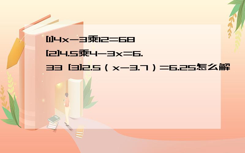 [1]4x-3乘12=68 [2]4.5乘4-3x=6.33 [3]2.5（x-3.7）=6.25怎么解