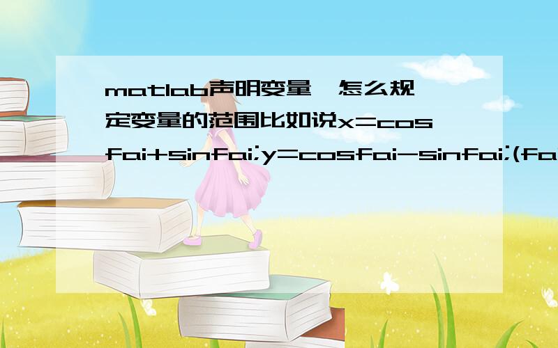 matlab声明变量,怎么规定变量的范围比如说x=cosfai+sinfai;y=cosfai-sinfai;(fai>=0&&fai