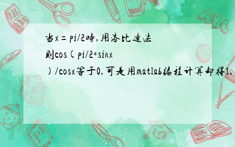 当x=pi/2时,用洛比达法则cos(pi/2*sinx)/cosx等于0,可是用matlab编程计算却得1,