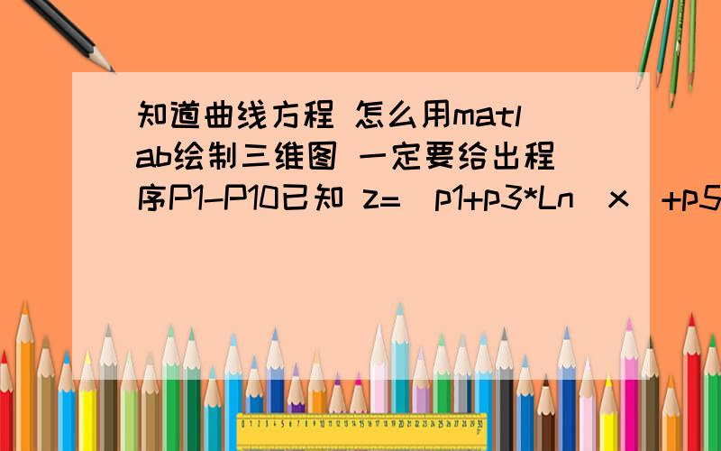 知道曲线方程 怎么用matlab绘制三维图 一定要给出程序P1-P10已知 z=(p1+p3*Ln(x)+p5*y+p7*(Ln(x))^2+p9*y^2+p11*y*Ln(x))/(1+p2*Ln(x)+p4*y+p6*(Ln(x))^2+p8*y^2+p10*y*Ln(x))p1=-27.6688658877714p2=-0.0130414216785649p3=1.08740445793226p4=