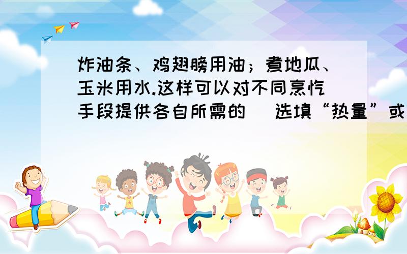 炸油条、鸡翅膀用油；煮地瓜、玉米用水.这样可以对不同烹饪手段提供各自所需的 (选填“热量”或“温度”)炸油条、鸡翅膀用油；煮地瓜、玉米用水.这样可以对不同烹饪手段提供各自所