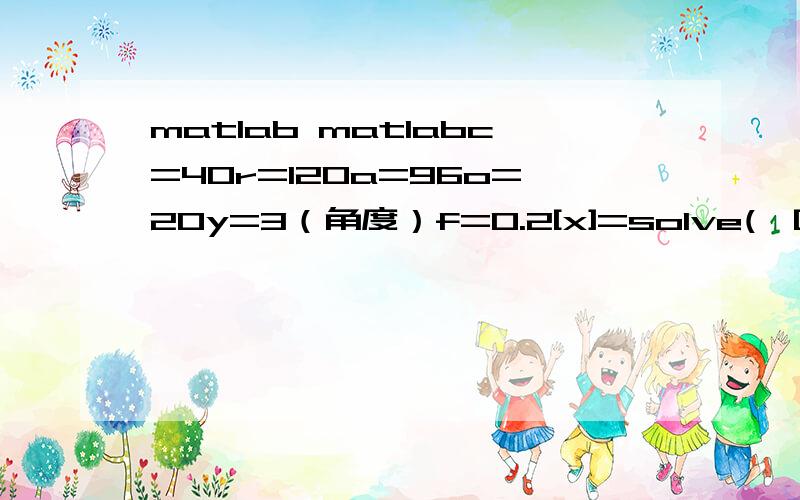 matlab matlabc=40r=120a=96o=20y=3（角度）f=0.2[x]=solve('[c/r+a/r+f*(o/r)]*cos(y)+f*(c/r)*sin(y)')求X的值,x=[c/r+a/r+f*(o/r)]*cos(y)+f*(c/r)*sin(y)我要X的解，可还是不行，具体的程序哪错了呢？上面的X不就未知吗？