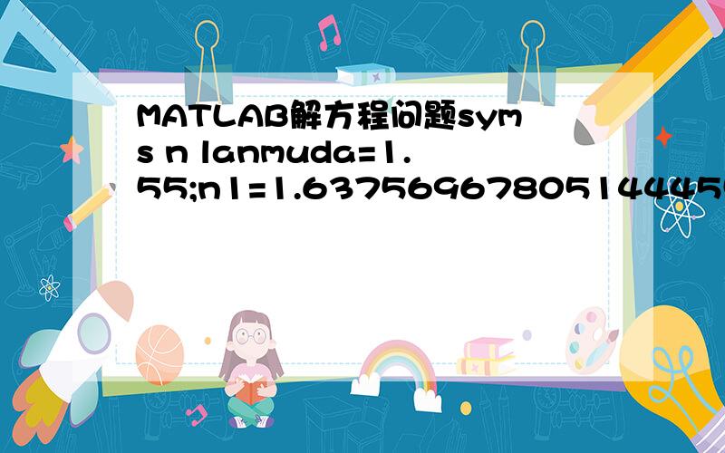 MATLAB解方程问题syms n lanmuda=1.55;n1=1.6375696780514445567155543374853;n2=1.6443618413936927969908352393948;n3=1.6375696780514445567155543374853;c1=n2^2/n1^2;c2=n2^2/n3^2;k0=2*pi/lanmuda;r1=sqrt(n.^2-n1^2)*k0;r2=sqrt(n2^2-n.^2)*k0;r3=sqrt(n.^2