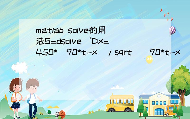 matlab solve的用法S=dsolve('Dx=450*(90*t-x)/sqrt((90*t-x)^2+(120-y)^2),Dy=450*(120-y)/sqrt((90*t-x)^2+(120-y)^2)')结果：[y(t)=120,x(t)=450*t+C1,y(t)=120,x(t)=-450*t+C1,[((90*t-x(t))^2/diff(x(t),t)^2)^(1/2)=(90*t-x(t))/diff(x(t),t),y(t)=(120*dif