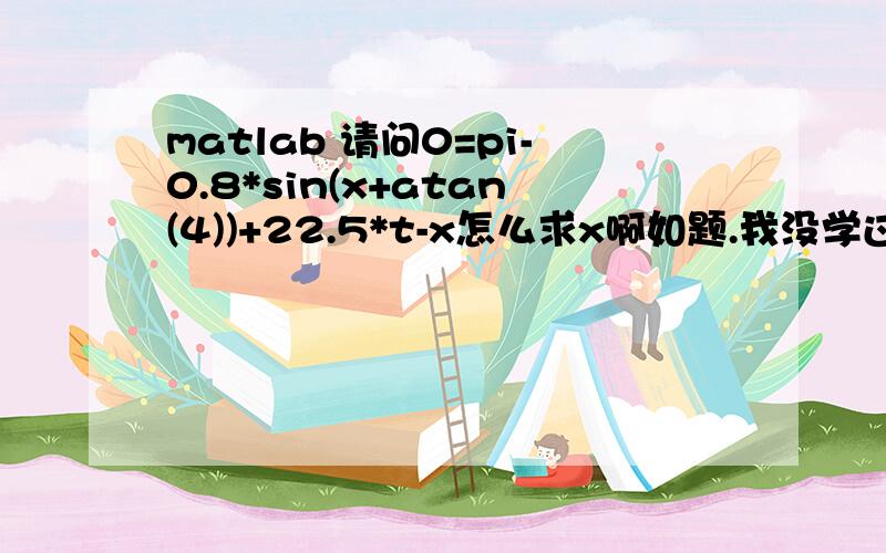 matlab 请问0=pi-0.8*sin(x+atan(4))+22.5*t-x怎么求x啊如题.我没学过matlab有人能帮帮忙么?