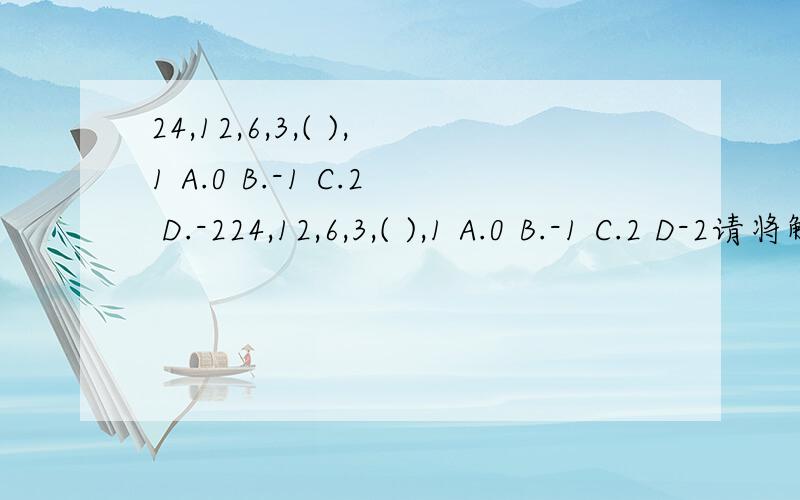 24,12,6,3,( ),1 A.0 B.-1 C.2 D.-224,12,6,3,( ),1 A.0 B.-1 C.2 D-2请将解题步骤也写上