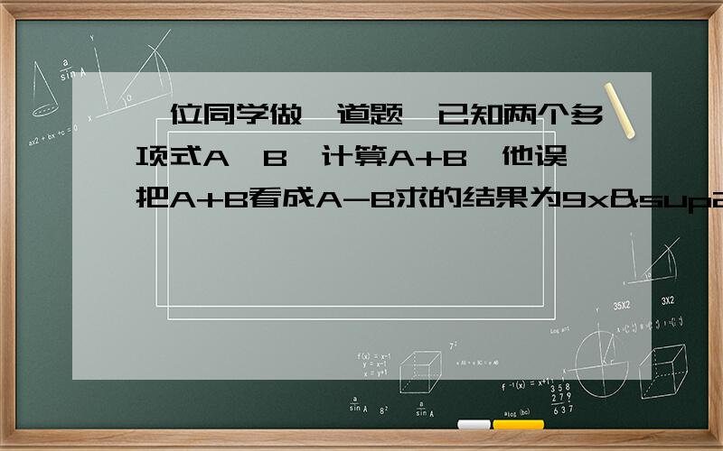 一位同学做一道题,已知两个多项式A,B,计算A+B,他误把A+B看成A-B求的结果为9x²-2x+7,已知B=x²那么求正确答案