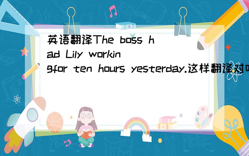 英语翻译The boss had Lily workingfor ten hours yesterday.这样翻译对吗.