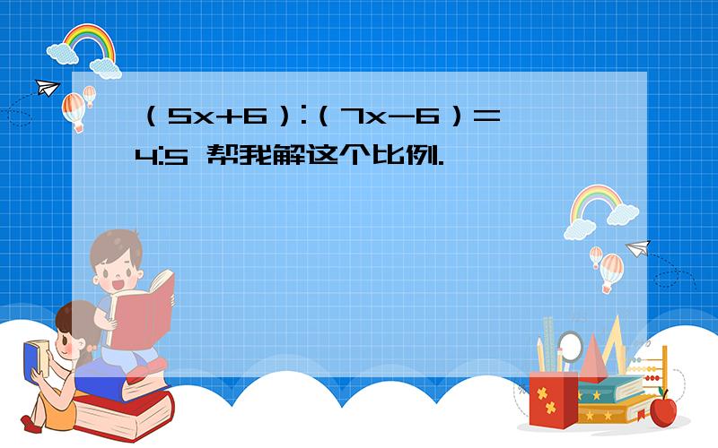 （5x+6）:（7x-6）=4:5 帮我解这个比例.