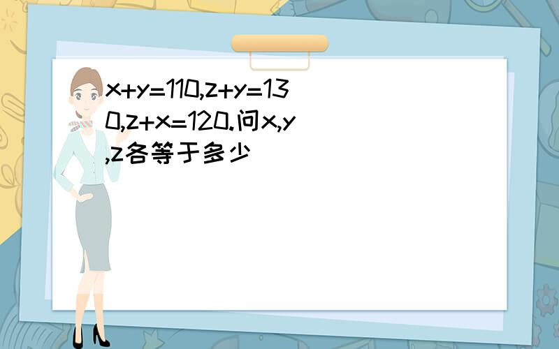 x+y=110,z+y=130,z+x=120.问x,y,z各等于多少