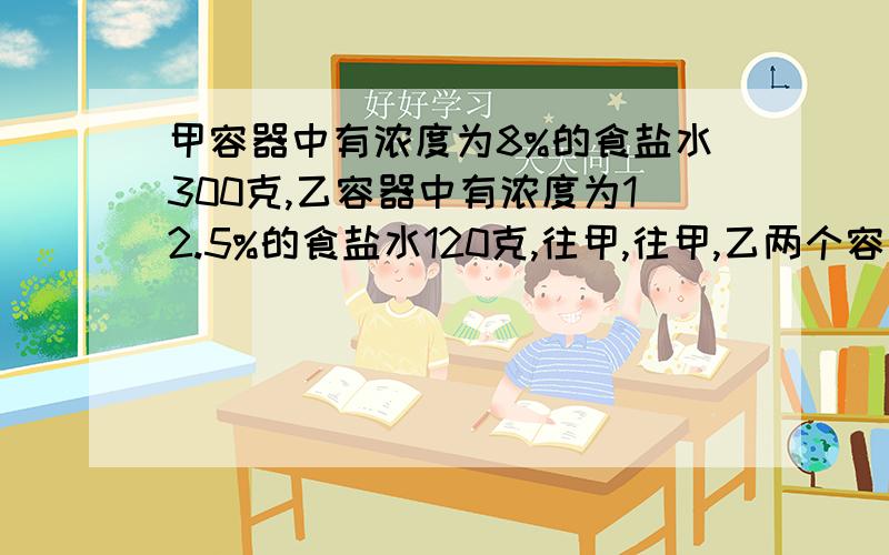 甲容器中有浓度为8%的食盐水300克,乙容器中有浓度为12.5%的食盐水120克,往甲,往甲,乙两个容器中分别倒入等量的水使两个容器中的食盐水浓度相同,应倒入多少克水