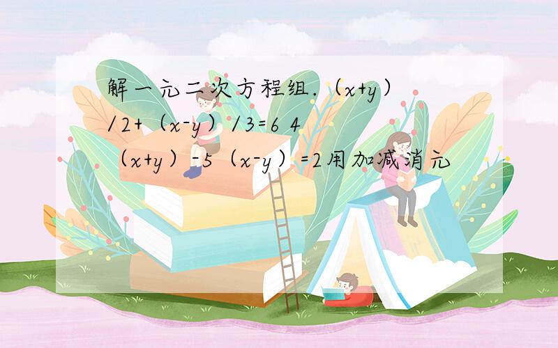 解一元二次方程组.（x+y）/2+（x-y）/3=6 4（x+y）-5（x-y）=2用加减消元